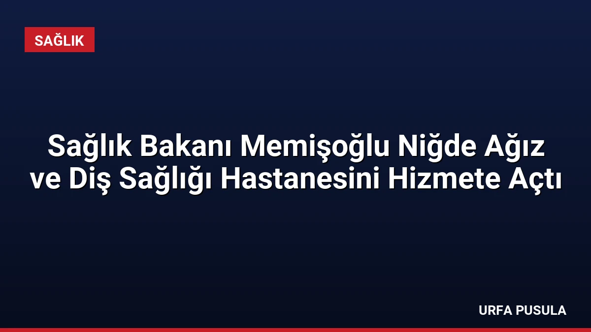 Sağlık Bakanı Memişoğlu Niğde Ağız ve Diş Sağlığı Hastanesini Hizmete Açtı