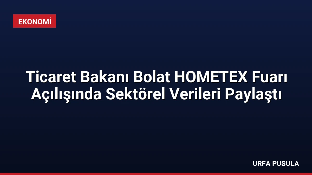 Ticaret Bakanı Bolat HOMETEX Fuarı Açılışında Sektörel Verileri Paylaştı