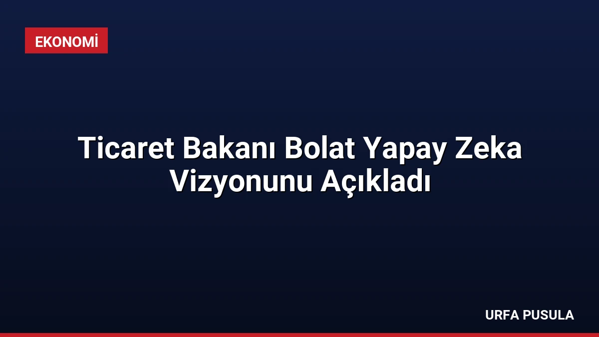 Ticaret Bakanı Bolat Yapay Zeka Vizyonunu Açıkladı
