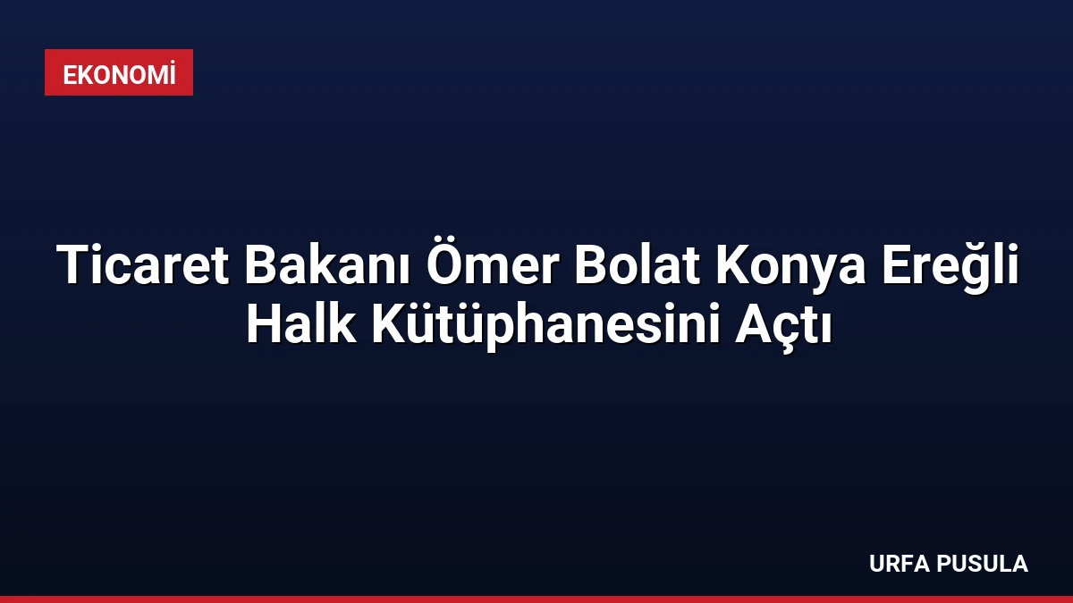 Ticaret Bakanı Ömer Bolat Konya Ereğli Halk Kütüphanesini Açtı
