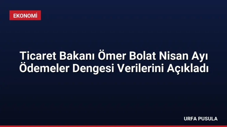Ticaret Bakanı Ömer Bolat Nisan Ayı Ödemeler Dengesi Verilerini Açıkladı