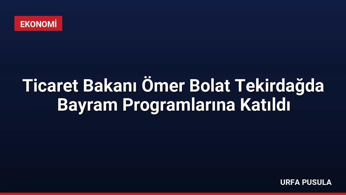 Ticaret Bakanı Ömer Bolat Tekirdağda Bayram Programlarına Katıldı