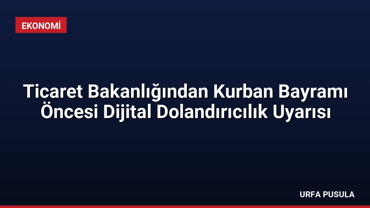 Ticaret Bakanlığından Kurban Bayramı Öncesi Dijital Dolandırıcılık Uyarısı