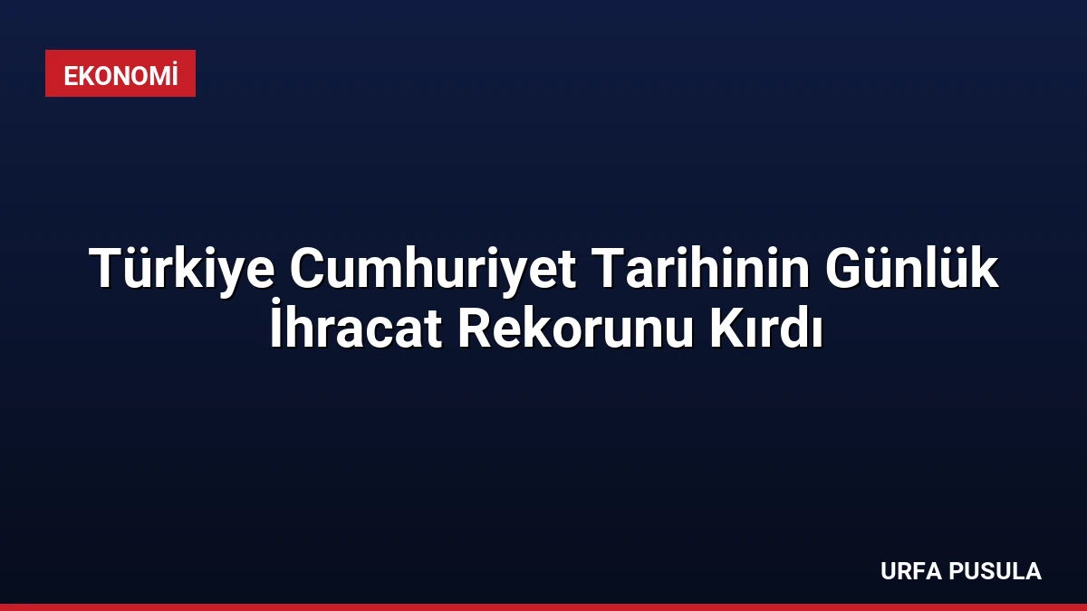 Türkiye Cumhuriyet Tarihinin Günlük İhracat Rekorunu Kırdı