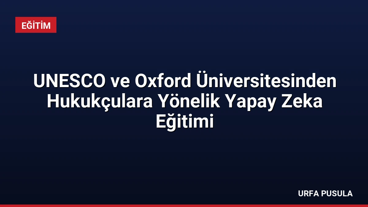UNESCO ve Oxford Üniversitesinden Hukukçulara Yönelik Yapay Zeka Eğitimi