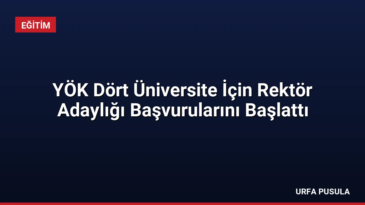 YÖK Dört Üniversite İçin Rektör Adaylığı Başvurularını Başlattı