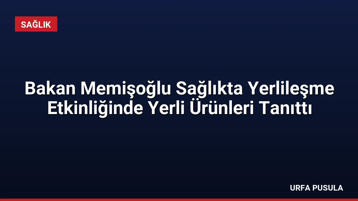 Bakan Memişoğlu Sağlıkta Yerlileşme Etkinliğinde Yerli Ürünleri Tanıttı