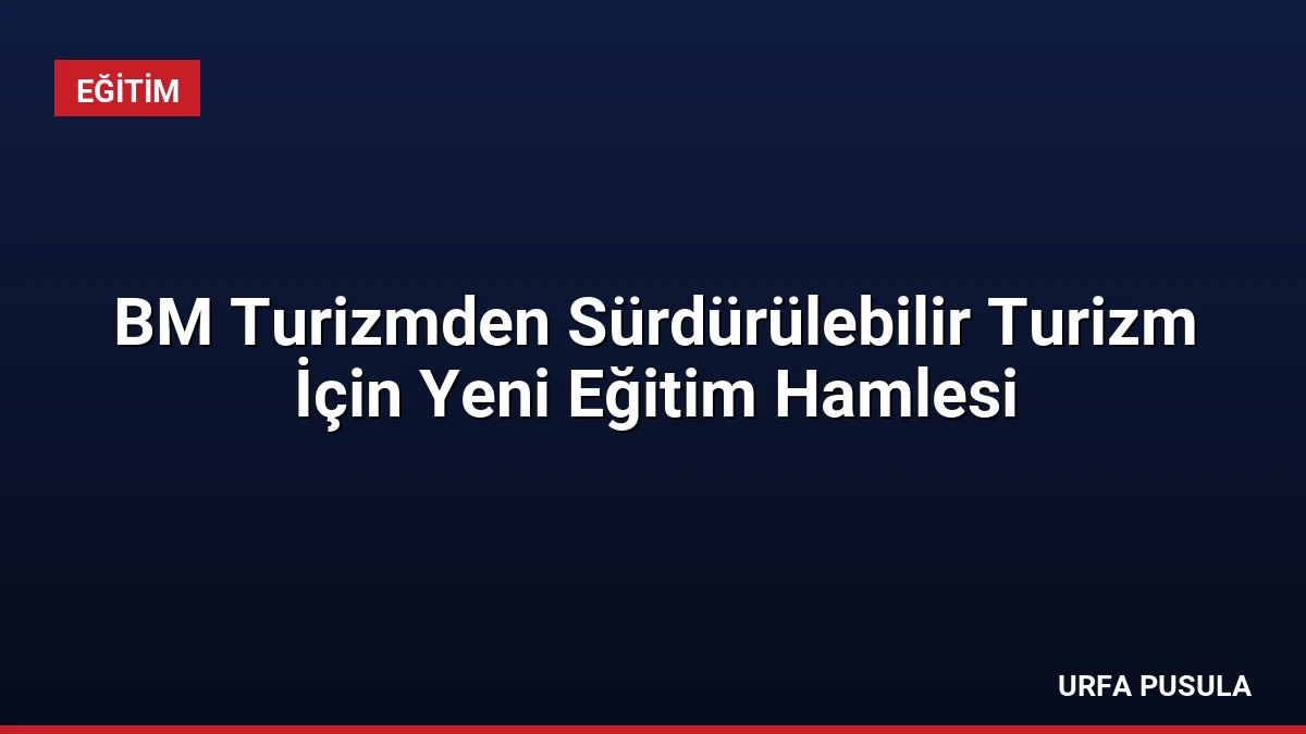 BM Turizmden Sürdürülebilir Turizm İçin Yeni Eğitim Hamlesi