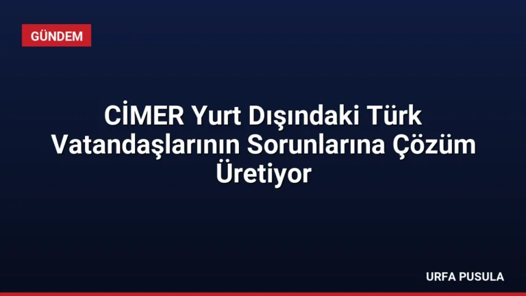 CİMER Yurt Dışındaki Türk Vatandaşlarının Sorunlarına Çözüm Üretiyor