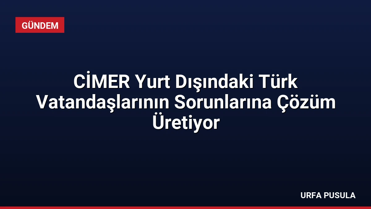 CİMER Yurt Dışındaki Türk Vatandaşlarının Sorunlarına Çözüm Üretiyor