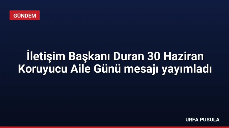 İletişim Başkanı Duran 30 Haziran Koruyucu Aile Günü mesajı yayımladı