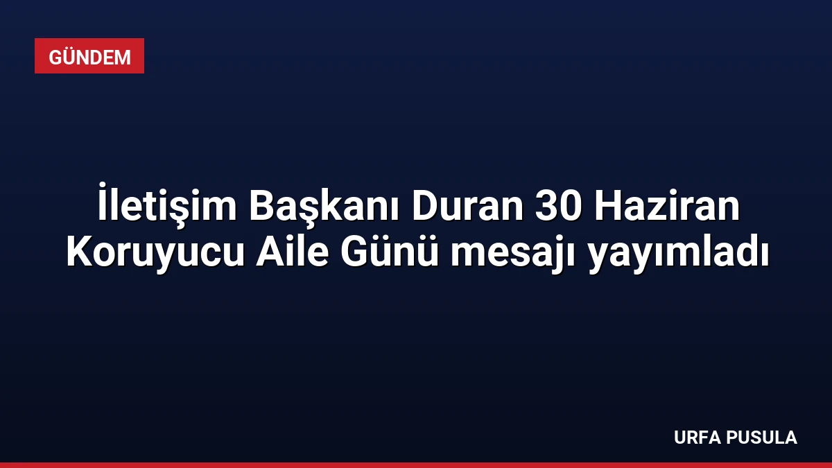 İletişim Başkanı Duran 30 Haziran Koruyucu Aile Günü mesajı yayımladı