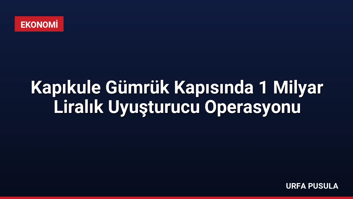 Kapıkule Gümrük Kapısında 1 Milyar Liralık Uyuşturucu Operasyonu