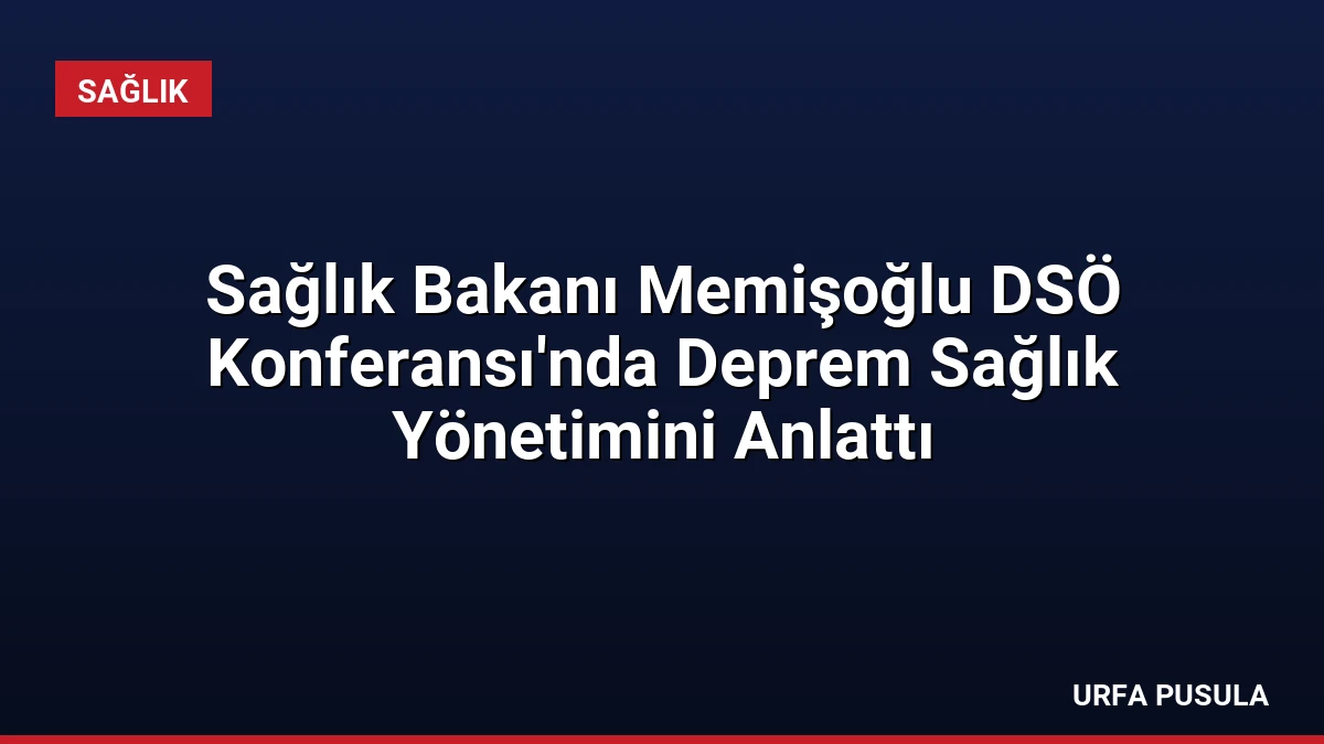 Sağlık Bakanı Memişoğlu DSÖ Konferansı’nda Deprem Sağlık Yönetimini Anlattı