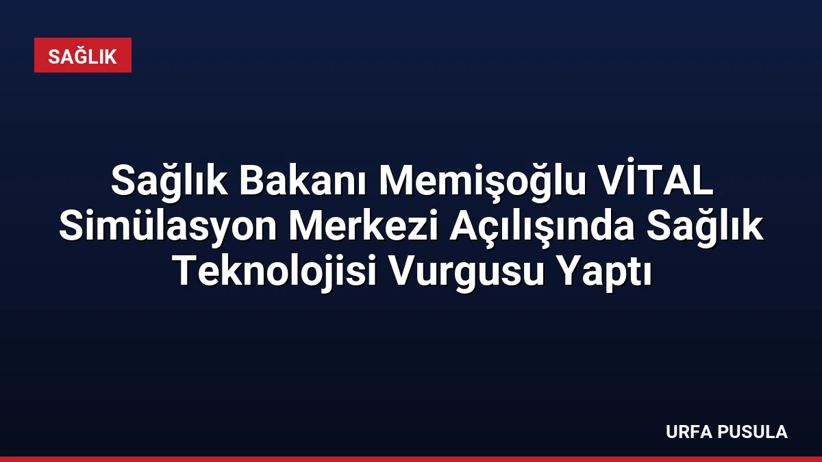 Sağlık Bakanı Memişoğlu VİTAL Simülasyon Merkezi Açılışında Sağlık Teknolojisi Vurgusu Yaptı