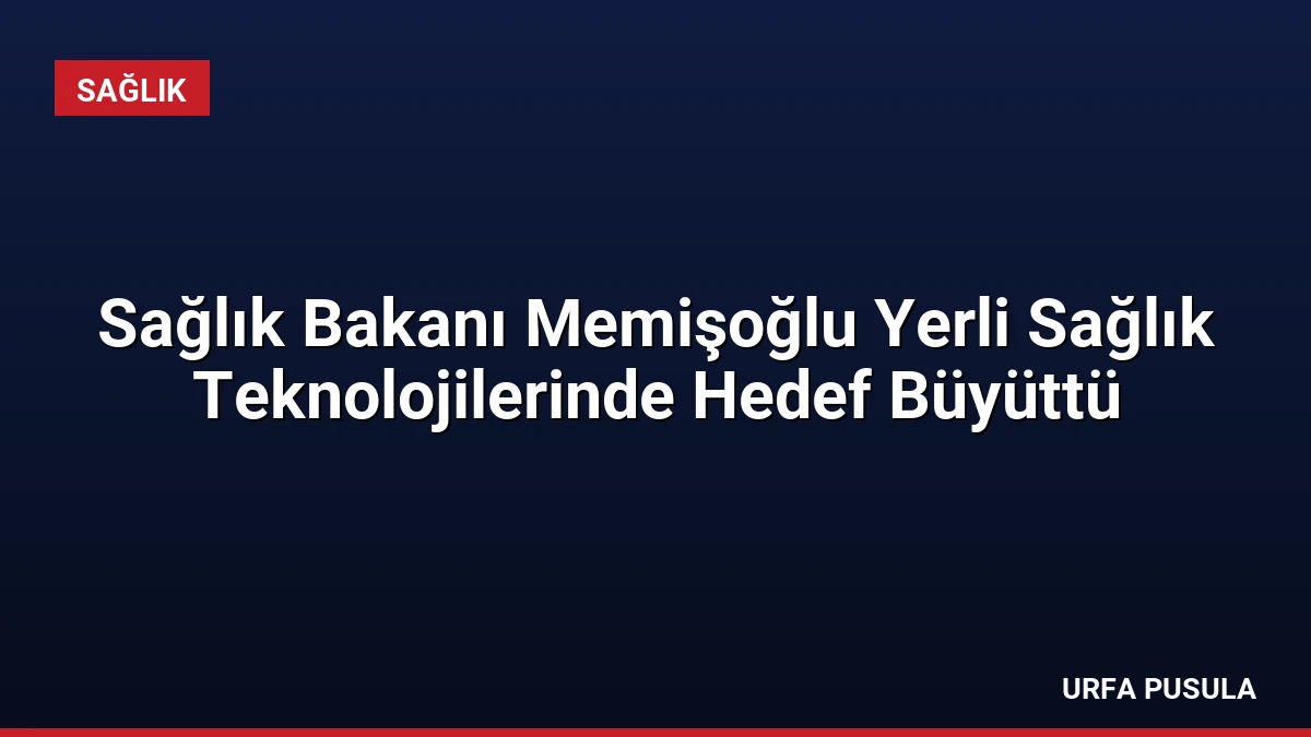 Sağlık Bakanı Memişoğlu Yerli Sağlık Teknolojilerinde Hedef Büyüttü