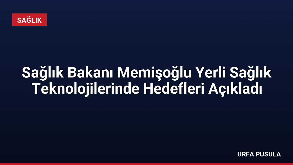 Sağlık Bakanı Memişoğlu Yerli Sağlık Teknolojilerinde Hedefleri Açıkladı
