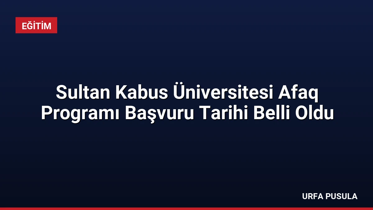 Sultan Kabus Üniversitesi Afaq Programı Başvuru Tarihi Belli Oldu