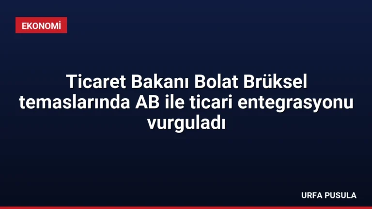Ticaret Bakanı Bolat Brüksel temaslarında AB ile ticari entegrasyonu vurguladı