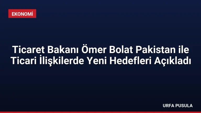 Ticaret Bakanı Ömer Bolat Pakistan ile Ticari İlişkilerde Yeni Hedefleri Açıkladı