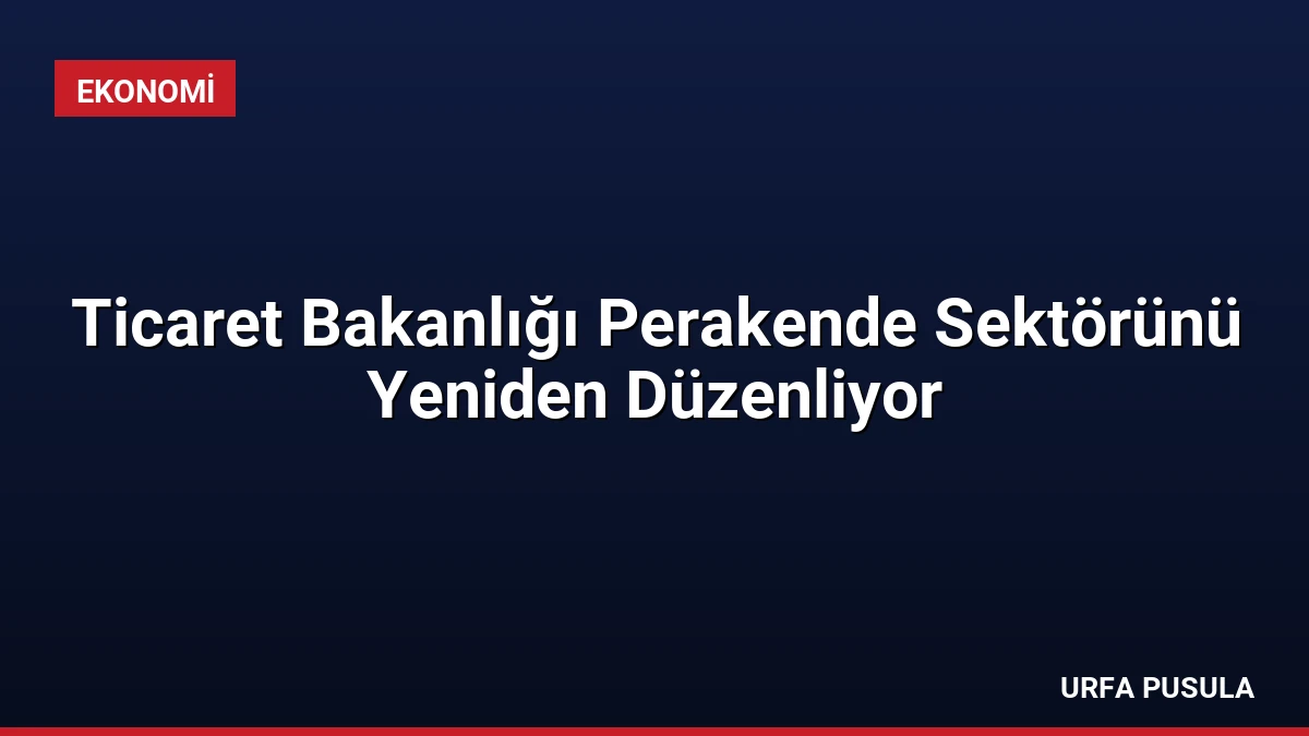 Ticaret Bakanlığı Perakende Sektörünü Yeniden Düzenliyor
