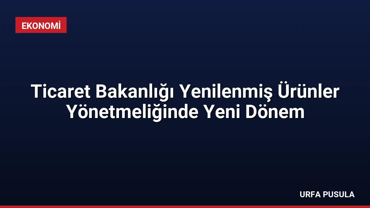Ticaret Bakanlığı Yenilenmiş Ürünler Yönetmeliğinde Yeni Dönem