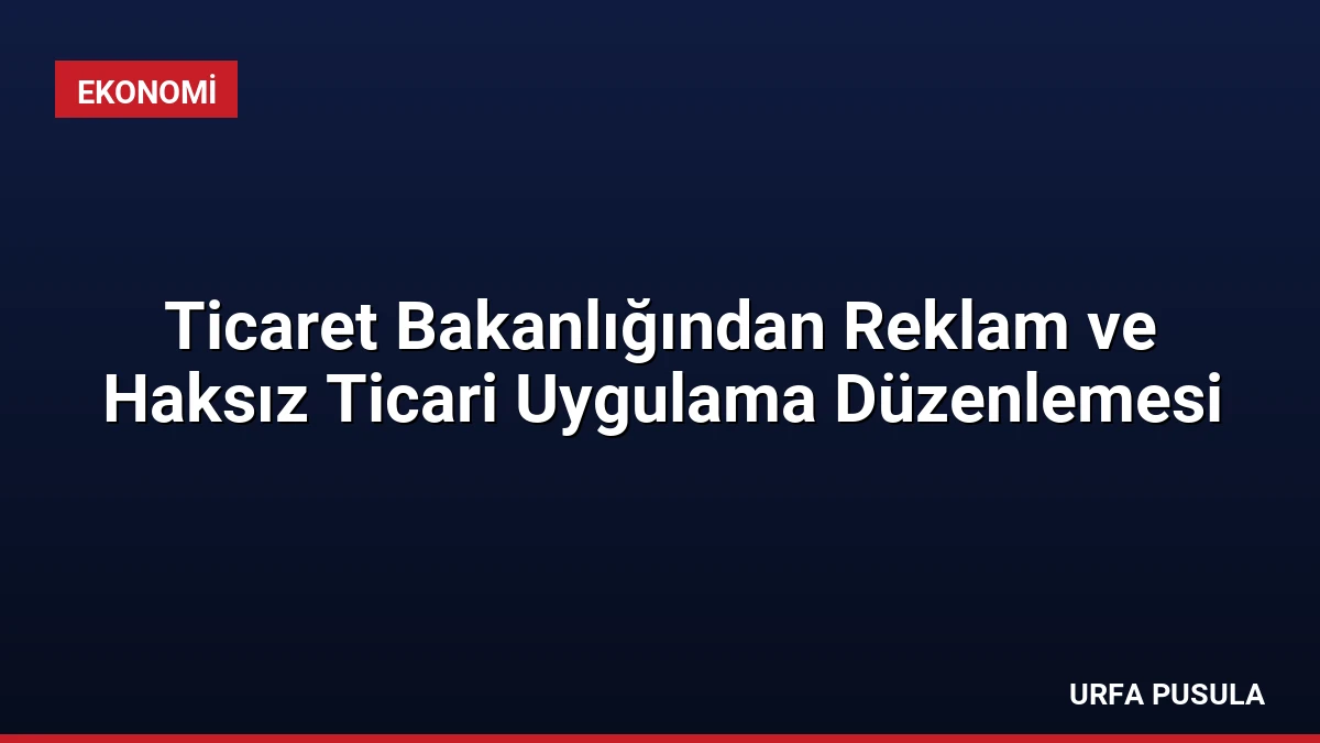Ticaret Bakanlığından Reklam ve Haksız Ticari Uygulama Düzenlemesi