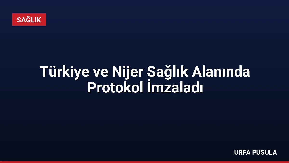 Türkiye ve Nijer Sağlık Alanında Protokol İmzaladı
