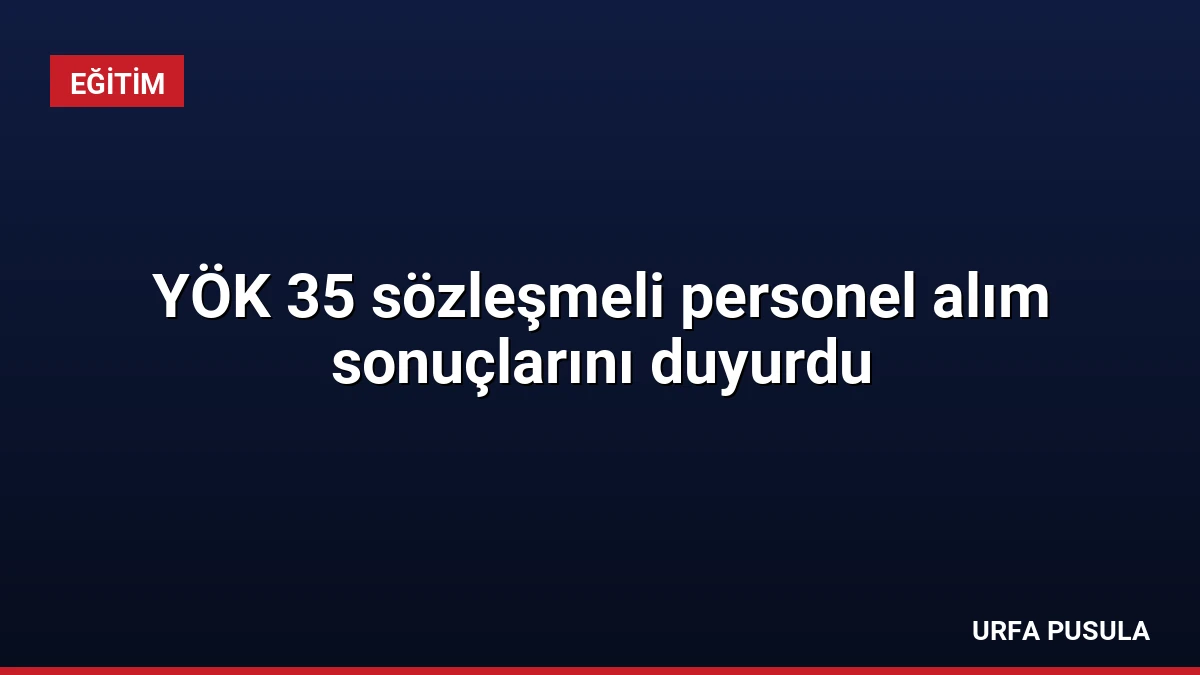 YÖK 35 sözleşmeli personel alım sonuçlarını duyurdu