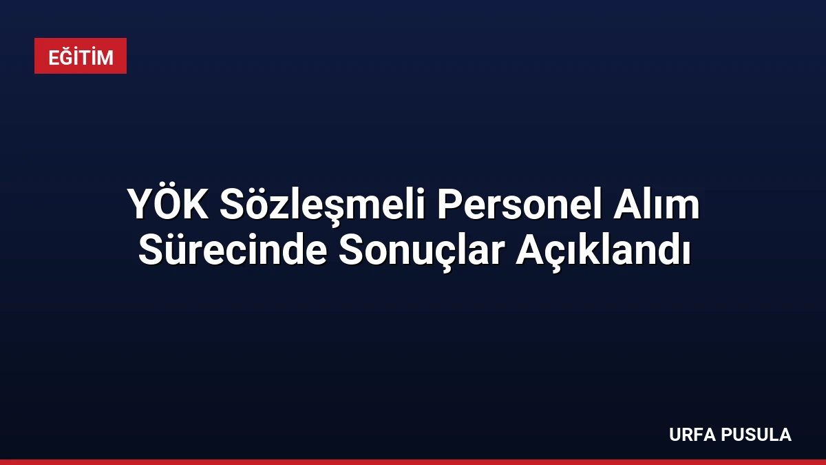 YÖK Sözleşmeli Personel Alım Sürecinde Sonuçlar Açıklandı