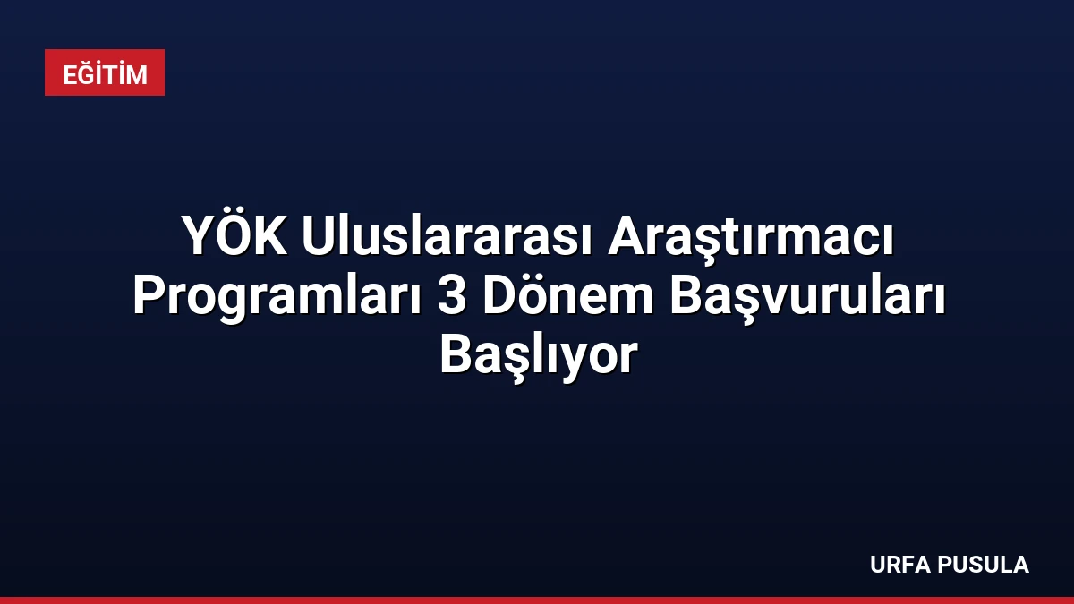 YÖK Uluslararası Araştırmacı Programları 3 Dönem Başvuruları Başlıyor