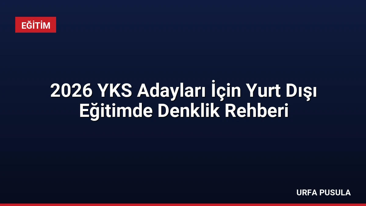 2026 YKS Adayları İçin Yurt Dışı Eğitimde Denklik Rehberi
