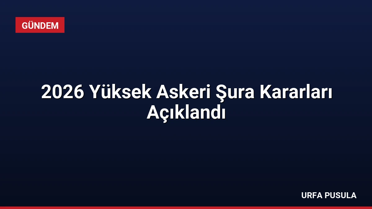 2026 Yüksek Askeri Şura Kararları Açıklandı