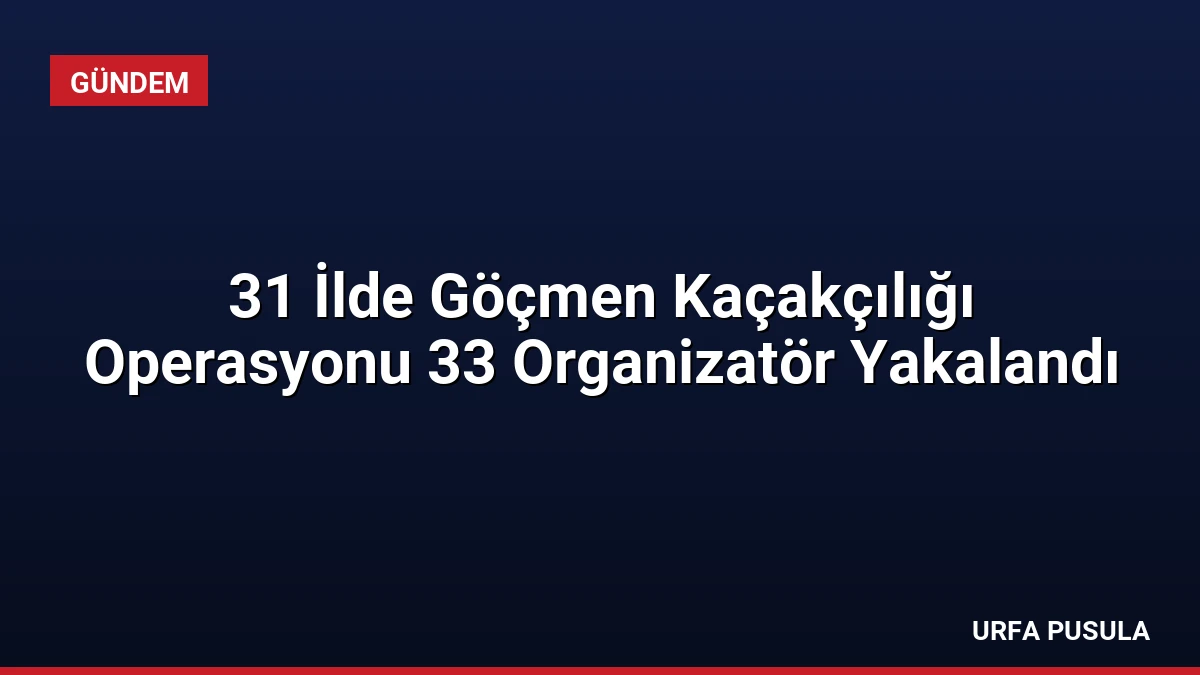31 İlde Göçmen Kaçakçılığı Operasyonu 33 Organizatör Yakalandı