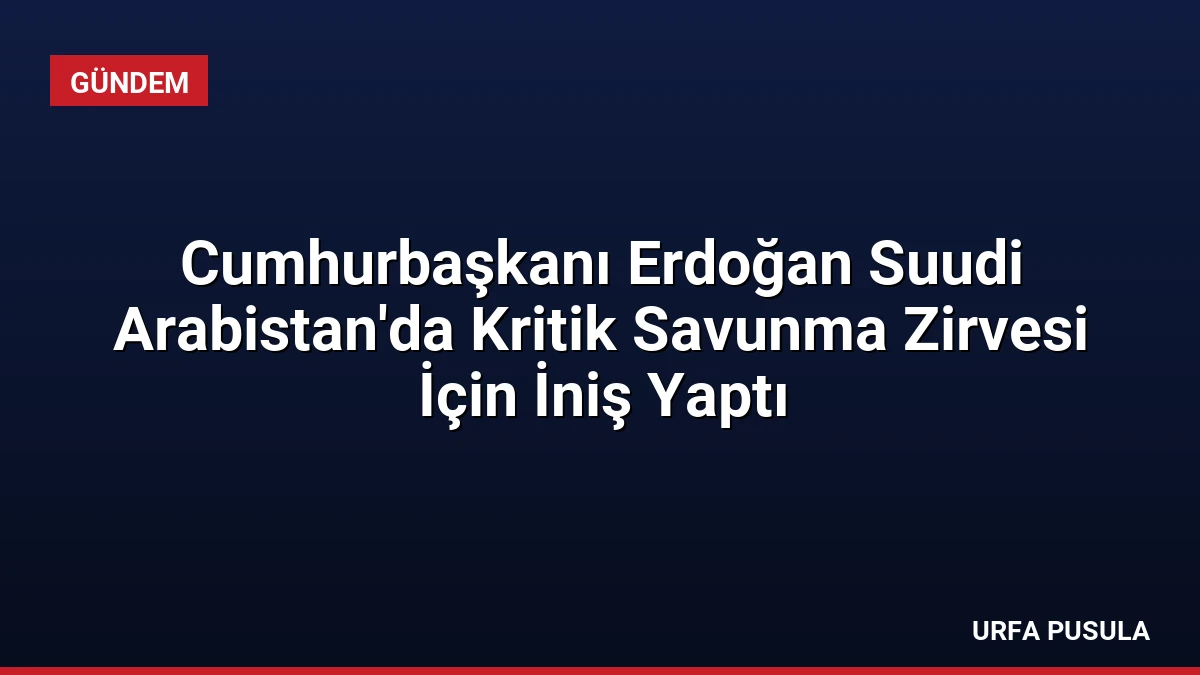 Cumhurbaşkanı Erdoğan Suudi Arabistan’da Kritik Savunma Zirvesi İçin İniş Yaptı
