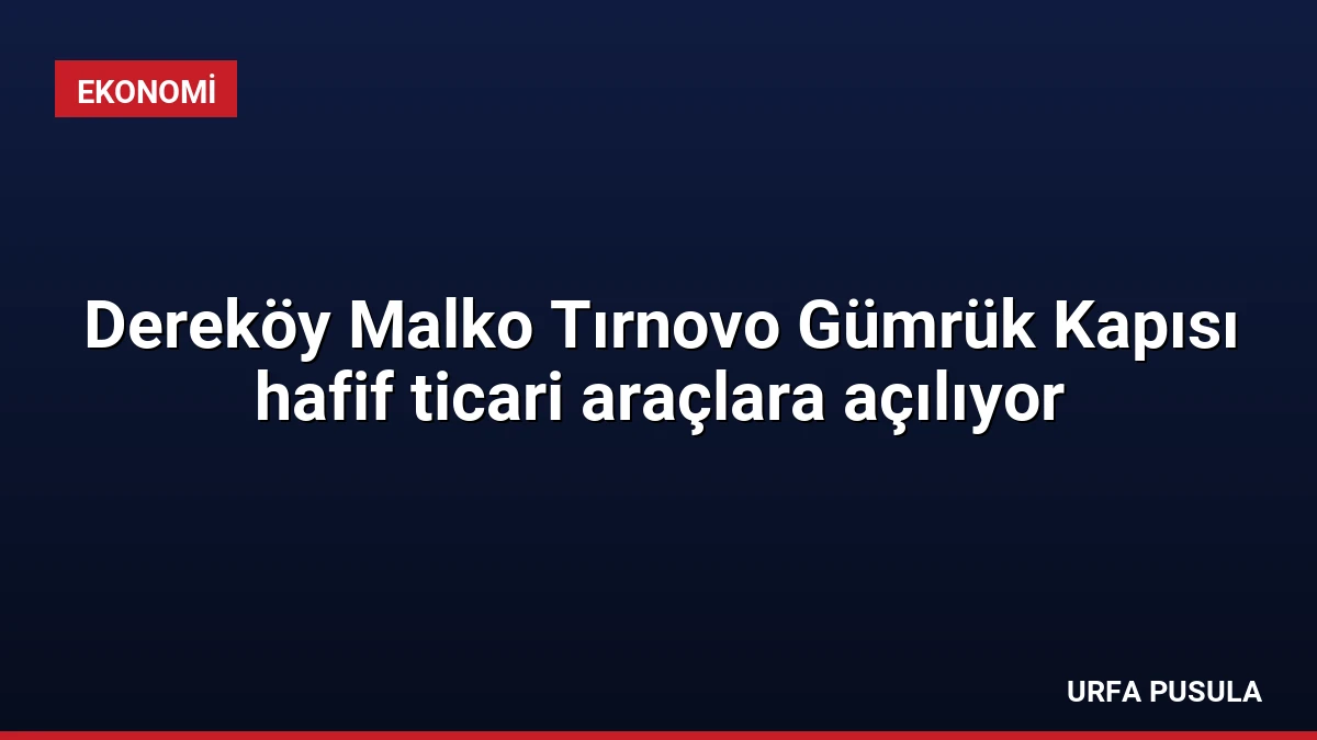 Dereköy Malko Tırnovo Gümrük Kapısı hafif ticari araçlara açılıyor