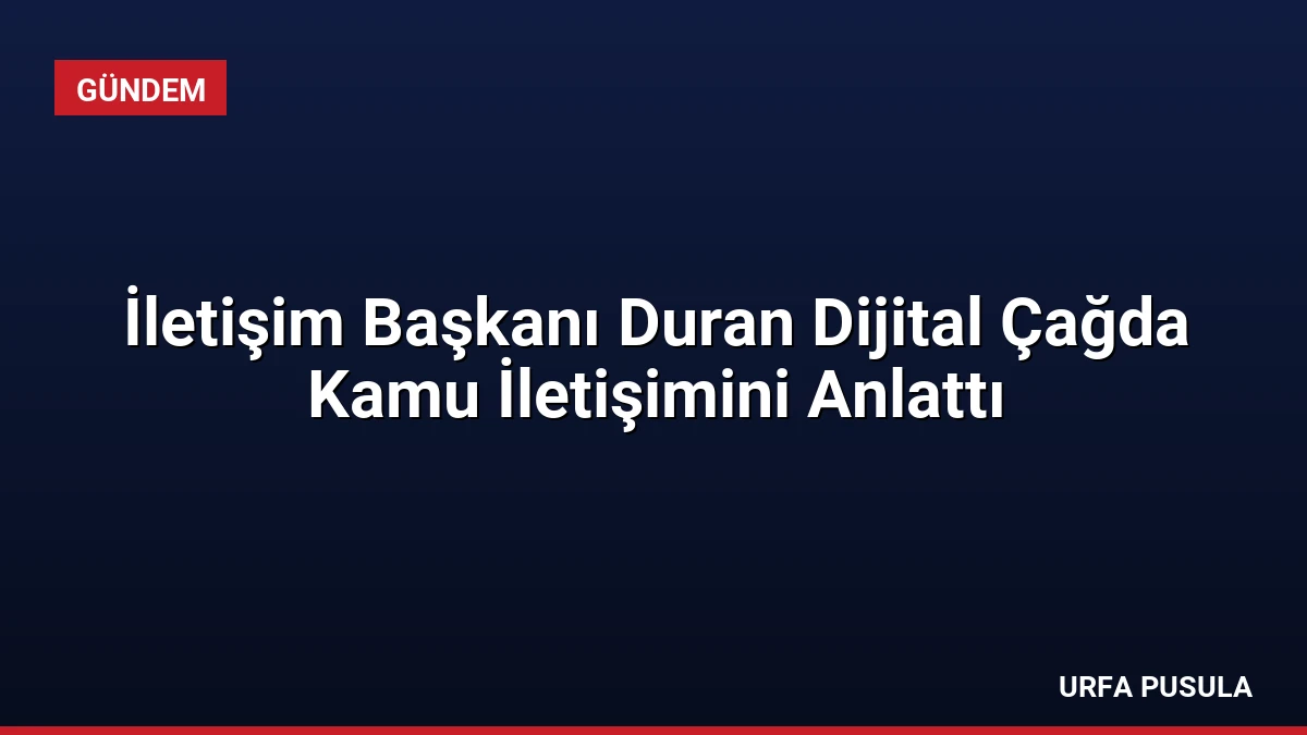 İletişim Başkanı Duran Dijital Çağda Kamu İletişimini Anlattı