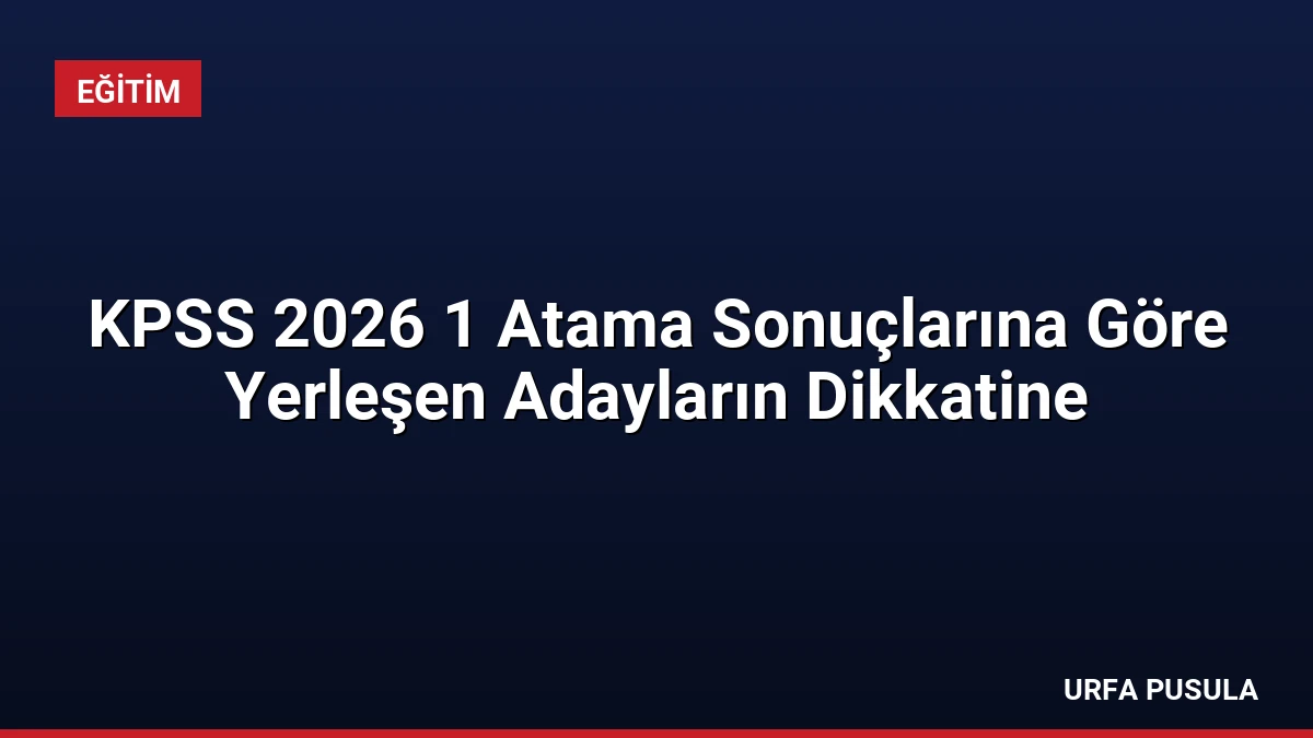 KPSS 2026 1 Atama Sonuçlarına Göre Yerleşen Adayların Dikkatine
