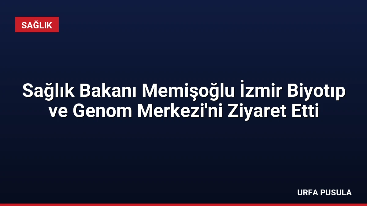 Sağlık Bakanı Memişoğlu İzmir Biyotıp ve Genom Merkezi’ni Ziyaret Etti