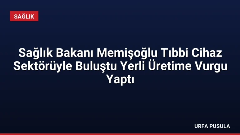 Sağlık Bakanı Memişoğlu Tıbbi Cihaz Sektörüyle Buluştu Yerli Üretime Vurgu Yaptı