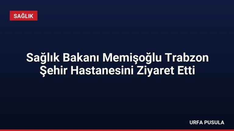 Sağlık Bakanı Memişoğlu Trabzon Şehir Hastanesini Ziyaret Etti