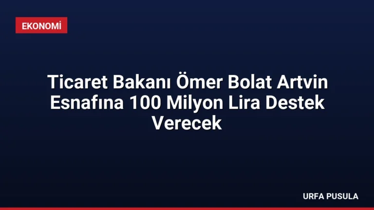 Ticaret Bakanı Ömer Bolat Artvin Esnafına 100 Milyon Lira Destek Verecek