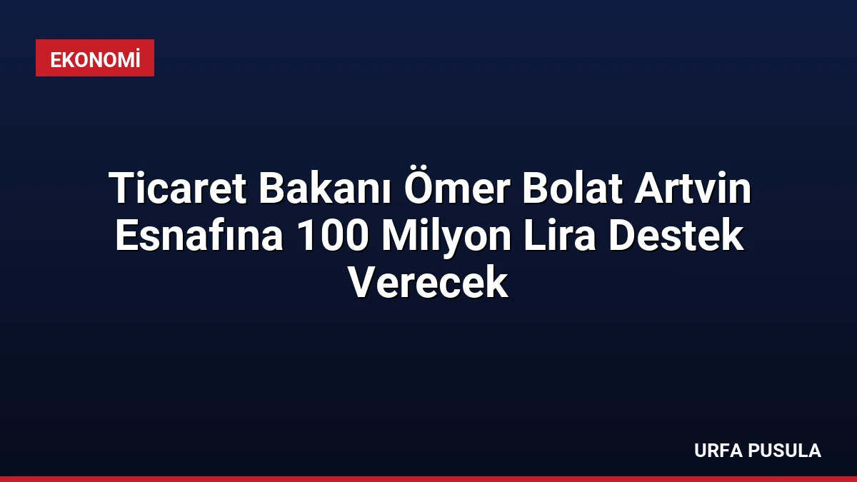 Ticaret Bakanı Ömer Bolat Artvin Esnafına 100 Milyon Lira Destek Verecek