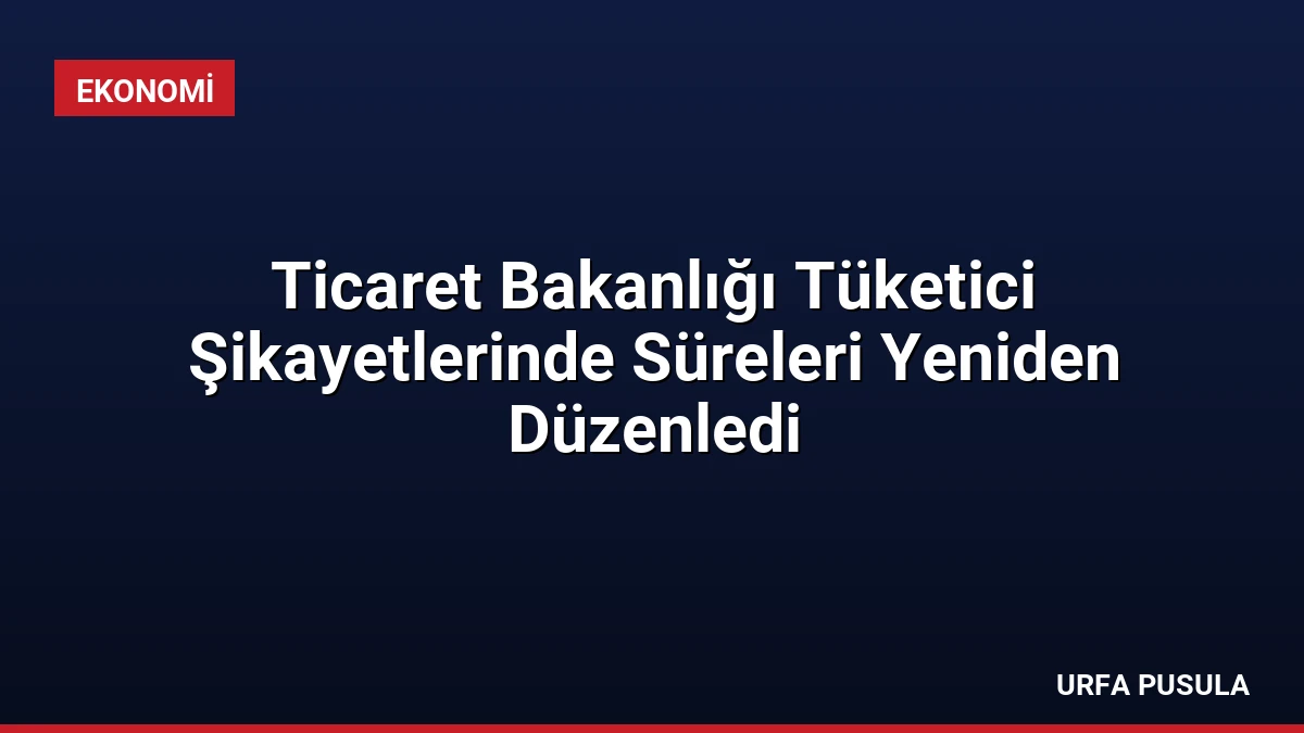 Ticaret Bakanlığı Tüketici Şikayetlerinde Süreleri Yeniden Düzenledi