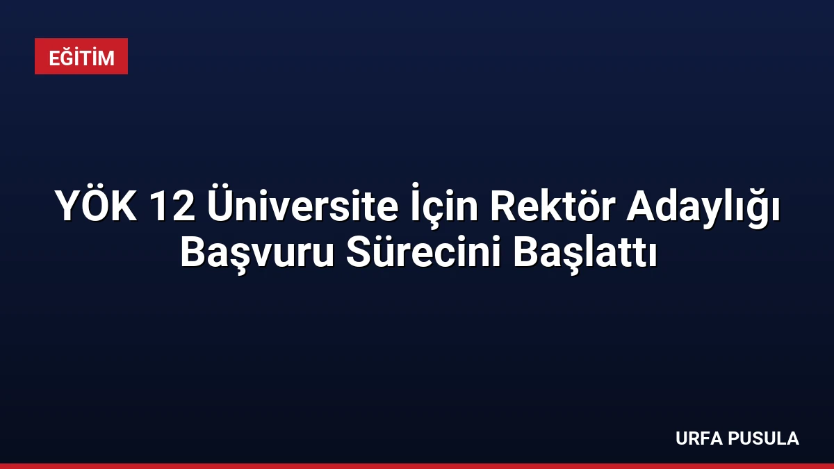 YÖK 12 Üniversite İçin Rektör Adaylığı Başvuru Sürecini Başlattı