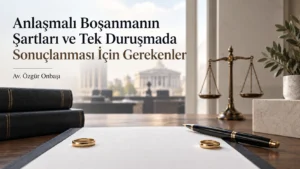 Anlaşmalı Boşanmanın Şartları ve Tek Duruşmada Sonuçlanması İçin Gerekenler