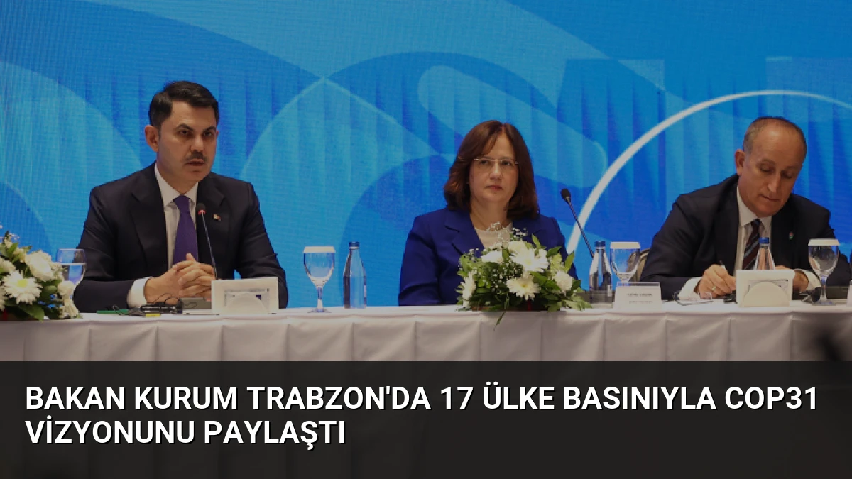 Bakan Kurum Trabzon’da 17 Ülke Basınıyla COP31 Vizyonunu Paylaştı