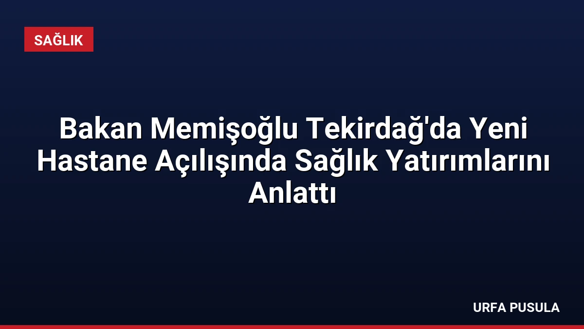 Bakan Memişoğlu Tekirdağ’da Yeni Hastane Açılışında Sağlık Yatırımlarını Anlattı