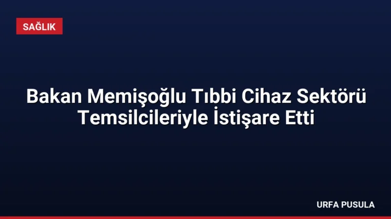 Bakan Memişoğlu Tıbbi Cihaz Sektörü Temsilcileriyle İstişare Etti