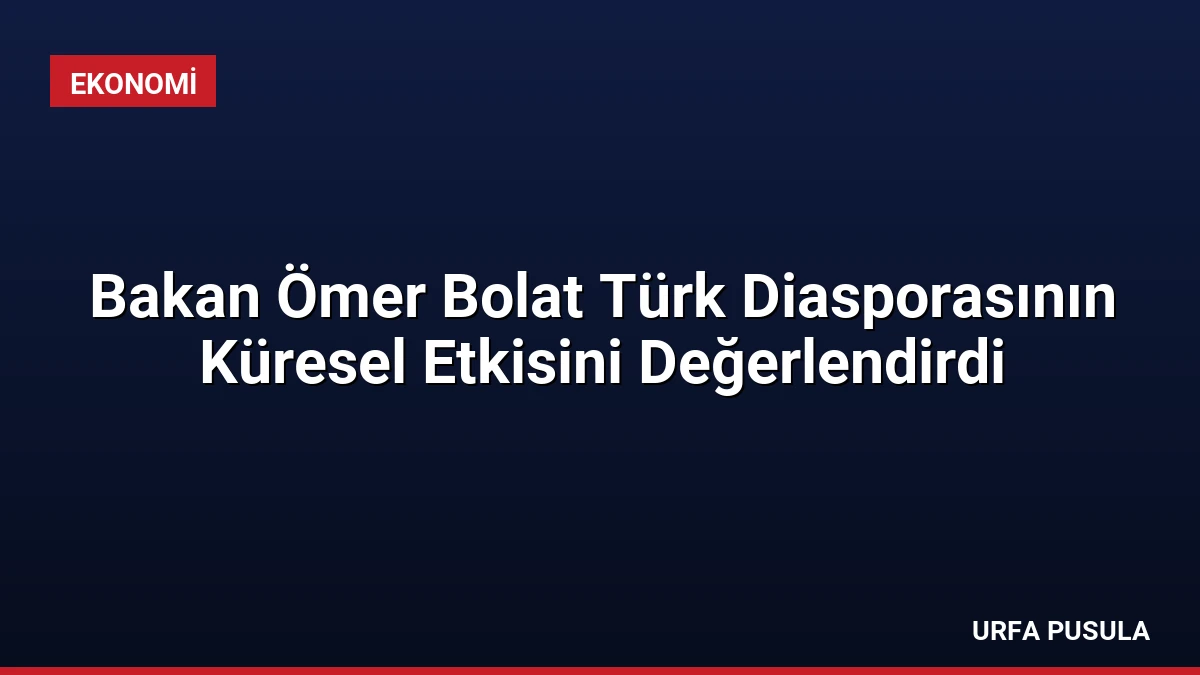Bakan Ömer Bolat Türk Diasporasının Küresel Etkisini Değerlendirdi